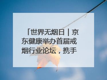 世界无烟日｜京东健康举办首届戒烟行业论坛，携手行业伙伴构建科学控烟新生态