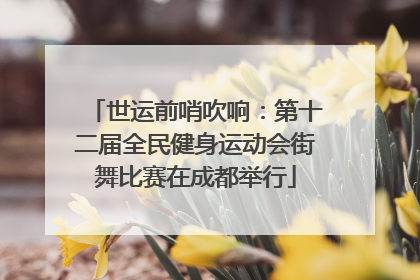 世运前哨吹响：第十二届全民健身运动会街舞比赛在成都举行