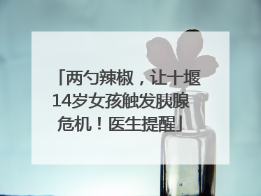 两勺辣椒，让十堰14岁女孩触发胰腺危机！医生提醒