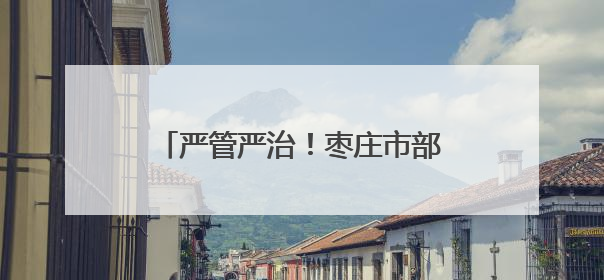严管严治！枣庄市部署开展道路交通安全夏季集中整治行动