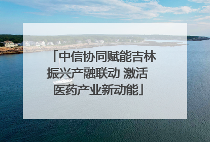 中信协同赋能吉林振兴产融联动 激活医药产业新动能