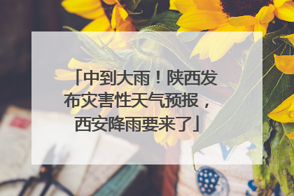 中到大雨！陕西发布灾害性天气预报，西安降雨要来了