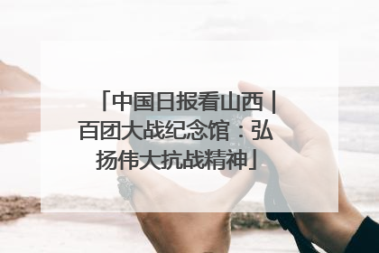 中国日报看山西｜百团大战纪念馆：弘扬伟大抗战精神