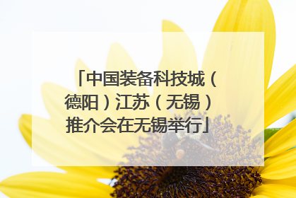 中国装备科技城（德阳）江苏（无锡）推介会在无锡举行