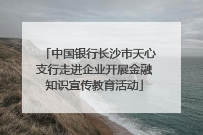 中国银行长沙市天心支行走进企业开展金融知识宣传教育活动