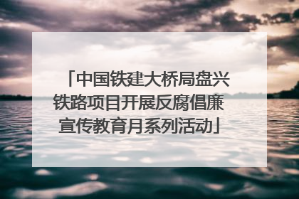 中国铁建大桥局盘兴铁路项目开展反腐倡廉宣传教育月系列活动