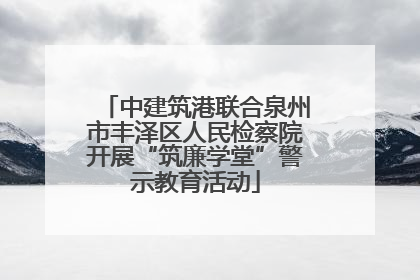 中建筑港联合泉州市丰泽区人民检察院开展“筑廉学堂”警示教育活动
