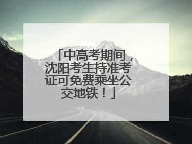 中高考期间，沈阳考生持准考证可免费乘坐公交地铁！