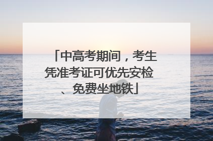 中高考期间，考生凭准考证可优先安检、免费坐地铁