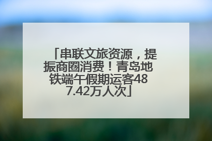 串联文旅资源，提振商圈消费！青岛地铁端午假期运客487.42万人次