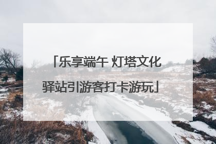乐享端午 灯塔文化驿站引游客打卡游玩