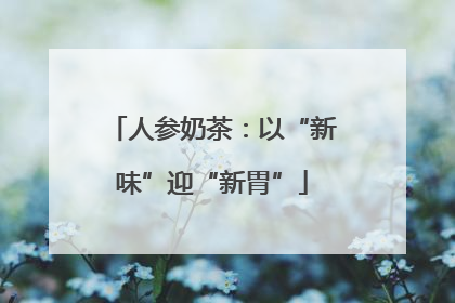 人参奶茶：以“新味”迎“新胃”