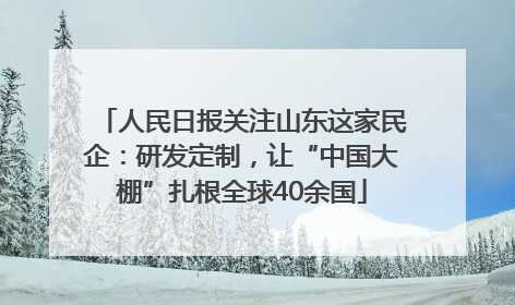 人民日报关注山东这家民企：研发定制，让“中国大棚”扎根全球40余国