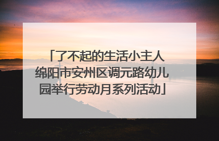 了不起的生活小主人 绵阳市安州区调元路幼儿园举行劳动月系列活动