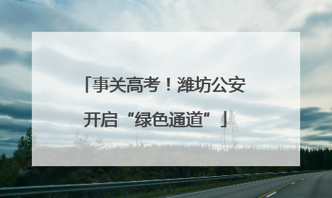 事关高考！潍坊公安开启“绿色通道”