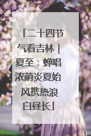 二十四节气看吉林｜夏至：蝉唱浓荫炎夏始 风携热浪白昼长