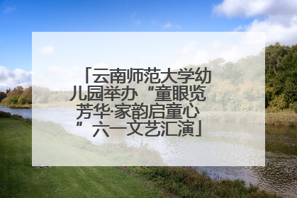 云南师范大学幼儿园举办“童眼览芳华·家韵启童心”六一文艺汇演
