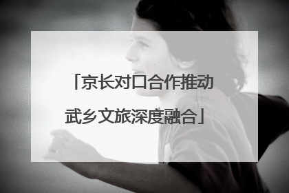 京长对口合作推动武乡文旅深度融合