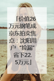 价值26万元钢笔成京东拍卖焦点：沈阳用户“捡漏”省下22.5万元