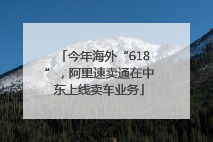 今年海外“618”，阿里速卖通在中东上线卖车业务