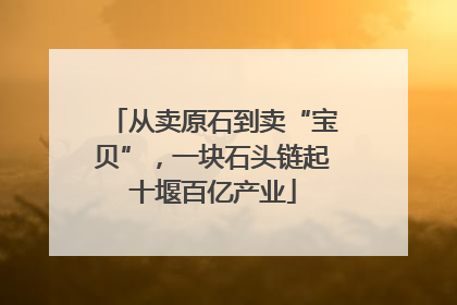 从卖原石到卖“宝贝”，一块石头链起十堰百亿产业