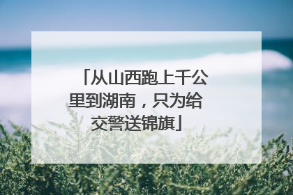 从山西跑上千公里到湖南，只为给交警送锦旗