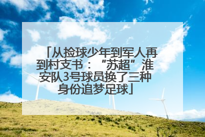 从捡球少年到军人再到村支书：“苏超”淮安队3号球员换了三种身份追梦足球