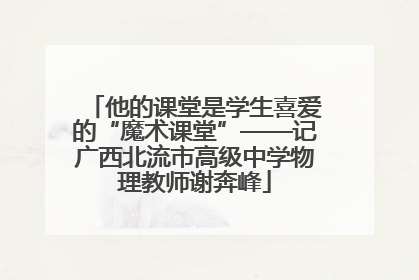 他的课堂是学生喜爱的“魔术课堂”——记广西北流市高级中学物理教师谢奔峰