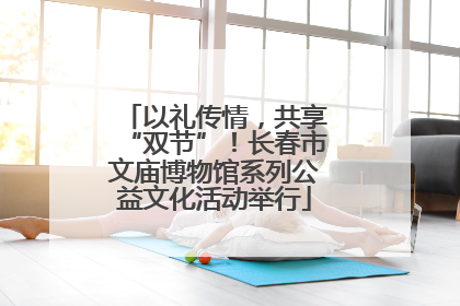 以礼传情，共享“双节”！长春市文庙博物馆系列公益文化活动举行