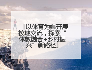 以体育为媒开展校地交流，探索“体教融合+乡村振兴”新路径
