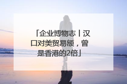 企业博物志丨汉口对美贸易额，曾是香港的2倍