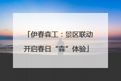 伊春森工：景区联动开启春日“森”体验