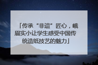 传承“非遗”匠心，峨眉实小让学生感受中国传统造纸技艺的魅力