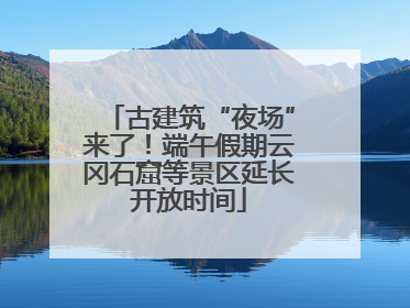古建筑“夜场”来了！端午假期云冈石窟等景区延长开放时间