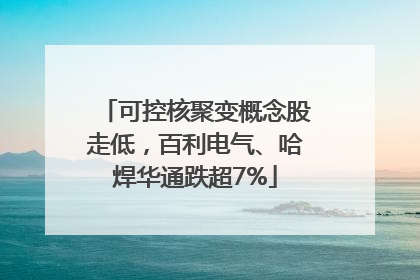 可控核聚变概念股走低，百利电气、哈焊华通跌超7%