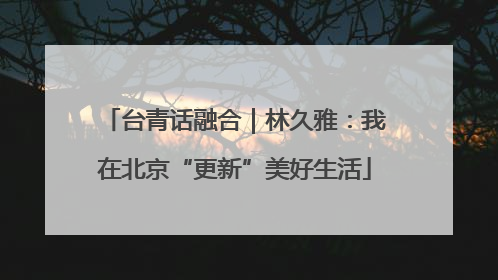 台青话融合｜林久雅：我在北京“更新”美好生活