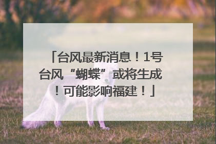 台风最新消息！1号台风“蝴蝶”或将生成！可能影响福建！