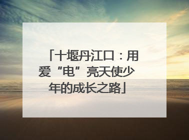 十堰丹江口：用爱“电”亮天使少年的成长之路