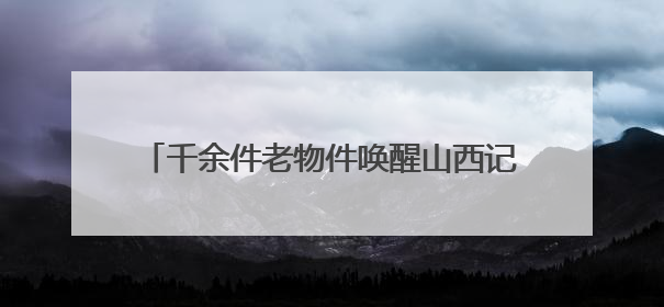 千余件老物件唤醒山西记忆《听说，这里是山西——日常的魅力》生活艺术展在忻州市图书馆开展