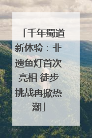 千年蜀道新体验：非遗鱼灯首次亮相 徒步挑战再掀热潮