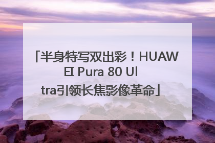 半身特写双出彩！HUAWEI Pura 80 Ultra引领长焦影像革命