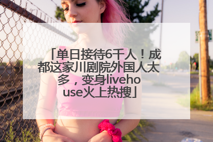 单日接待6千人！成都这家川剧院外国人太多，变身livehouse火上热搜