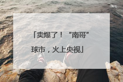 卖爆了！“南哥”球市，火上央视