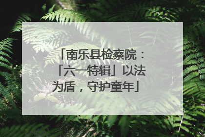 南乐县检察院：「六一特辑」以法为盾，守护童年