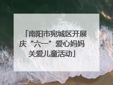 南阳市宛城区开展庆“六一”爱心妈妈关爱儿童活动