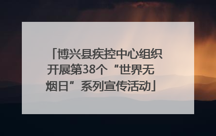 博兴县疾控中心组织开展第38个“世界无烟日”系列宣传活动