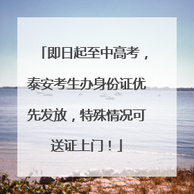 即日起至中高考，泰安考生办身份证优先发放，特殊情况可送证上门！