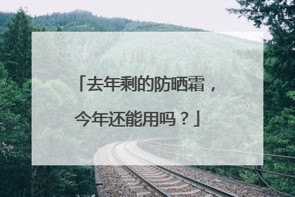 去年剩的防晒霜，今年还能用吗？