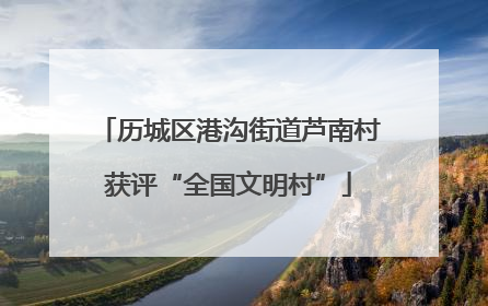 历城区港沟街道芦南村获评“全国文明村”
