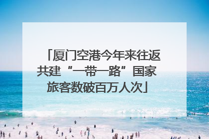 厦门空港今年来往返共建“一带一路”国家旅客数破百万人次